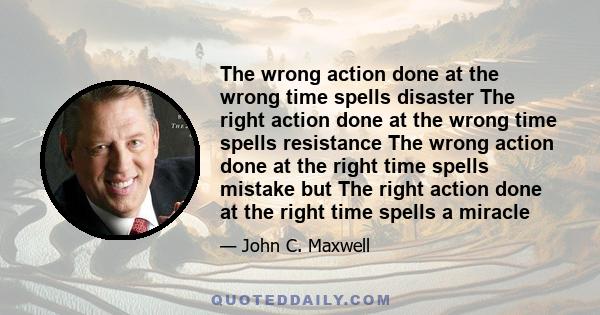 The wrong action done at the wrong time spells disaster The right action done at the wrong time spells resistance The wrong action done at the right time spells mistake but The right action done at the right time spells