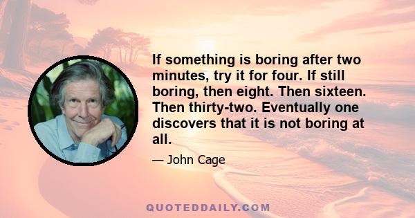 If something is boring after two minutes, try it for four. If still boring, then eight. Then sixteen. Then thirty-two. Eventually one discovers that it is not boring at all.