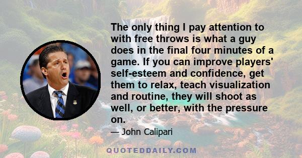 The only thing I pay attention to with free throws is what a guy does in the final four minutes of a game. If you can improve players' self-esteem and confidence, get them to relax, teach visualization and routine, they