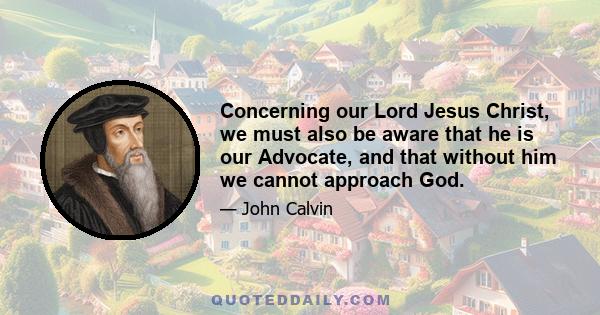 Concerning our Lord Jesus Christ, we must also be aware that he is our Advocate, and that without him we cannot approach God.