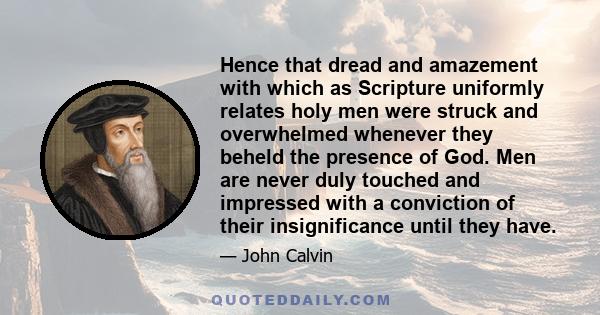 Hence that dread and amazement with which as Scripture uniformly relates holy men were struck and overwhelmed whenever they beheld the presence of God. Men are never duly touched and impressed with a conviction of their