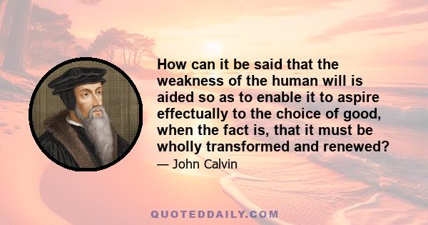 How can it be said that the weakness of the human will is aided so as to enable it to aspire effectually to the choice of good, when the fact is, that it must be wholly transformed and renewed?