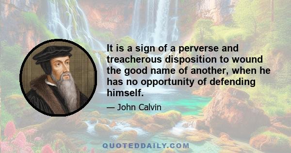 It is a sign of a perverse and treacherous disposition to wound the good name of another, when he has no opportunity of defending himself.