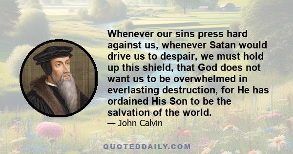 Whenever our sins press hard against us, whenever Satan would drive us to despair, we must hold up this shield, that God does not want us to be overwhelmed in everlasting destruction, for He has ordained His Son to be
