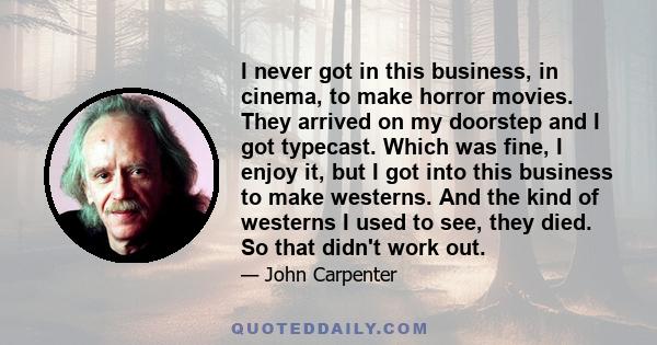 I never got in this business, in cinema, to make horror movies. They arrived on my doorstep and I got typecast. Which was fine, I enjoy it, but I got into this business to make westerns. And the kind of westerns I used