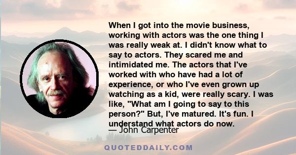 When I got into the movie business, working with actors was the one thing I was really weak at. I didn't know what to say to actors. They scared me and intimidated me. The actors that I've worked with who have had a lot