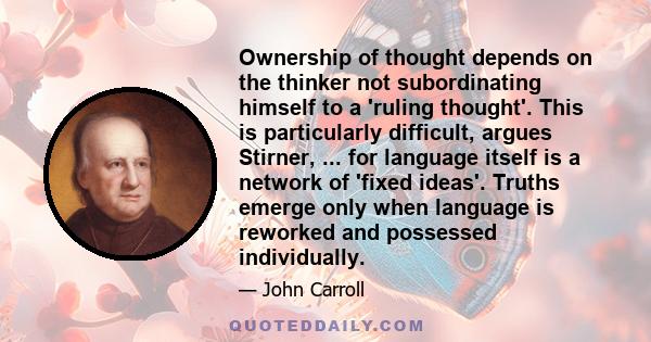 Ownership of thought depends on the thinker not subordinating himself to a 'ruling thought'. This is particularly difficult, argues Stirner, ... for language itself is a network of 'fixed ideas'. Truths emerge only when