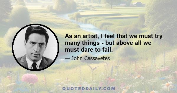 As an artist, I feel that we must try many things - but above all we must dare to fail...Say what you are. Not what you would like to be. Not what you have to be. Just say what you are. And what you are is good enough.