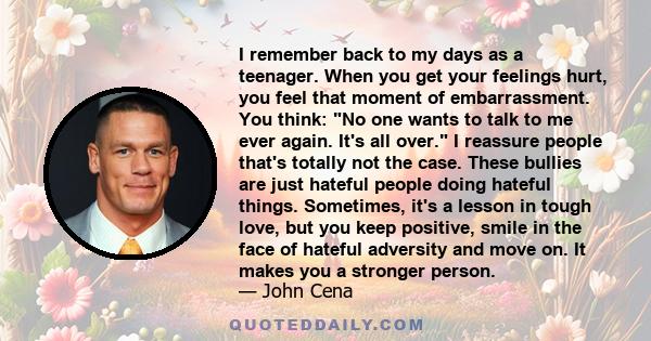 I remember back to my days as a teenager. When you get your feelings hurt, you feel that moment of embarrassment. You think: No one wants to talk to me ever again. It's all over. I reassure people that's totally not the