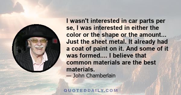 I wasn't interested in car parts per se, I was interested in either the color or the shape or the amount... Just the sheet metal. It already had a coat of paint on it. And some of it was formed.... I believe that common