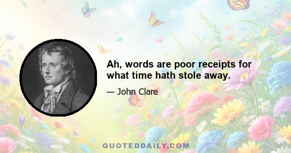 Ah, words are poor receipts for what time hath stole away.