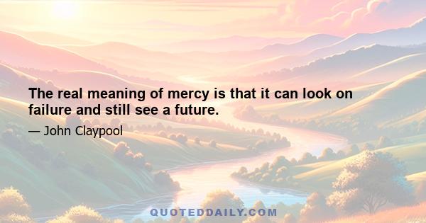 The real meaning of mercy is that it can look on failure and still see a future.