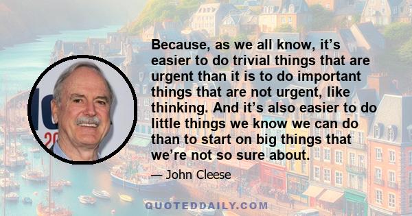 Because, as we all know, it’s easier to do trivial things that are urgent than it is to do important things that are not urgent, like thinking. And it’s also easier to do little things we know we can do than to start on