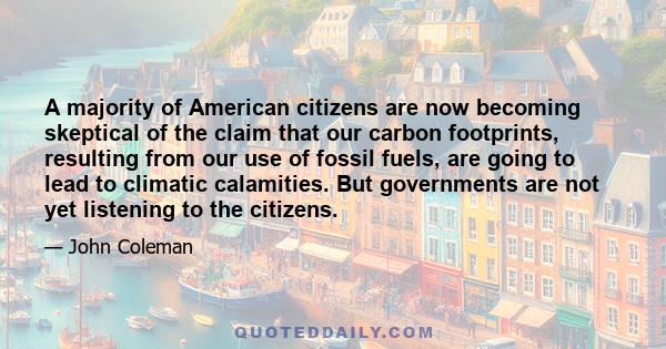 A majority of American citizens are now becoming skeptical of the claim that our carbon footprints, resulting from our use of fossil fuels, are going to lead to climatic calamities. But governments are not yet listening
