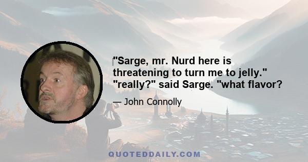 Sarge, mr. Nurd here is threatening to turn me to jelly. really? said Sarge. what flavor?