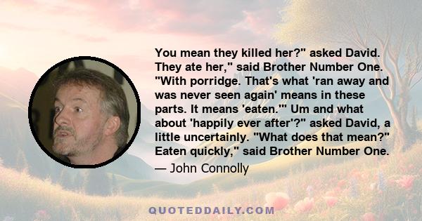 You mean they killed her? asked David. They ate her, said Brother Number One. With porridge. That's what 'ran away and was never seen again' means in these parts. It means 'eaten.' Um and what about 'happily ever