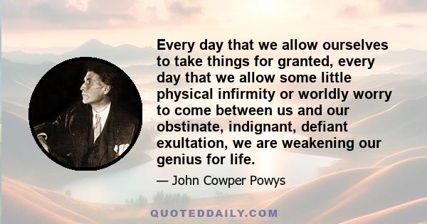Every day that we allow ourselves to take things for granted, every day that we allow some little physical infirmity or worldly worry to come between us and our obstinate, indignant, defiant exultation, we are weakening