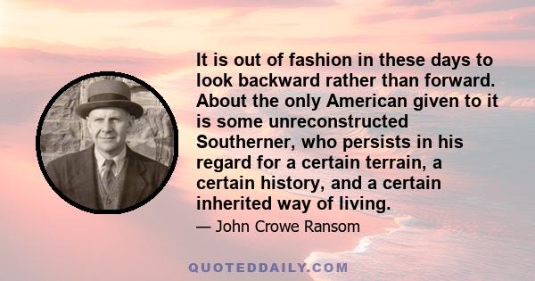 It is out of fashion in these days to look backward rather than forward. About the only American given to it is some unreconstructed Southerner, who persists in his regard for a certain terrain, a certain history, and a