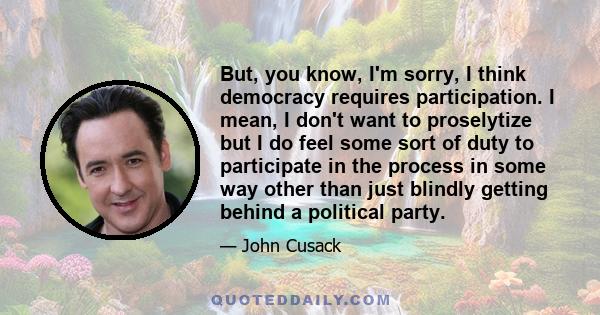 But, you know, I'm sorry, I think democracy requires participation. I mean, I don't want to proselytize but I do feel some sort of duty to participate in the process in some way other than just blindly getting behind a