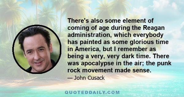 There's also some element of coming of age during the Reagan administration, which everybody has painted as some glorious time in America, but I remember as being a very, very dark time. There was apocalypse in the air;