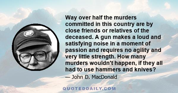 Way over half the murders committed in this country are by close friends or relatives of the deceased. A gun makes a loud and satisfying noise in a moment of passion and requires no agility and very little strength. How