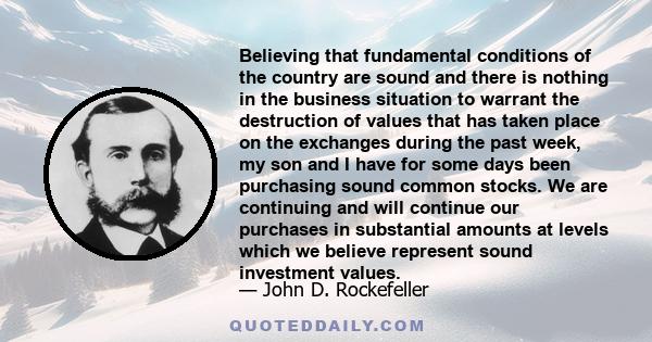 Believing that fundamental conditions of the country are sound and there is nothing in the business situation to warrant the destruction of values that has taken place on the exchanges during the past week, my son and I