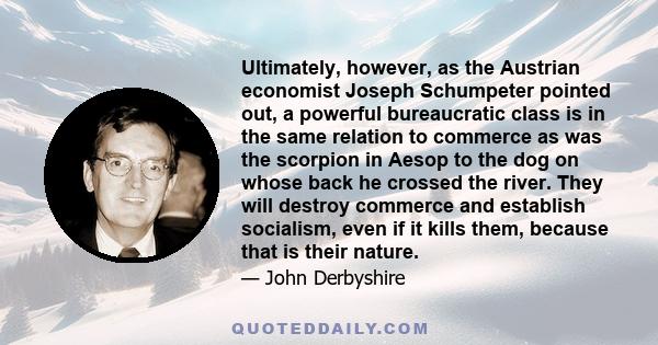 Ultimately, however, as the Austrian economist Joseph Schumpeter pointed out, a powerful bureaucratic class is in the same relation to commerce as was the scorpion in Aesop to the dog on whose back he crossed the river.