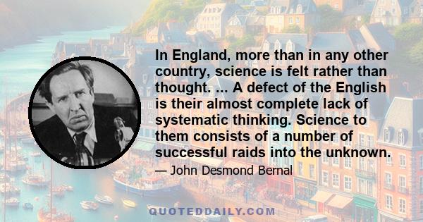 In England, more than in any other country, science is felt rather than thought. ... A defect of the English is their almost complete lack of systematic thinking. Science to them consists of a number of successful raids