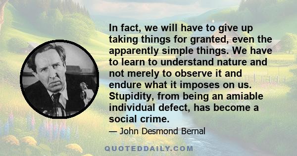 In fact, we will have to give up taking things for granted, even the apparently simple things. We have to learn to understand nature and not merely to observe it and endure what it imposes on us. Stupidity, from being