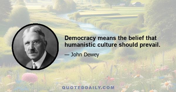 Democracy means the belief that humanistic culture should prevail.