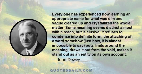 Every one has experienced how learning an appropriate name for what was dim and vague cleared up and crystallized the whole matter. Some meaning seems distinct almost within reach, but is elusive; it refuses to condense