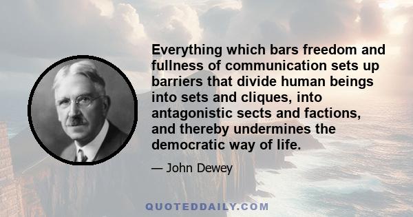 Everything which bars freedom and fullness of communication sets up barriers that divide human beings into sets and cliques, into antagonistic sects and factions, and thereby undermines the democratic way of life.