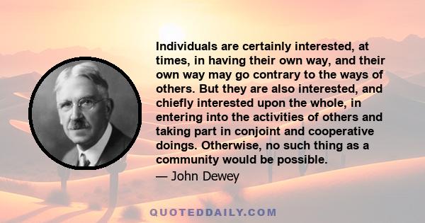 Individuals are certainly interested, at times, in having their own way, and their own way may go contrary to the ways of others. But they are also interested, and chiefly interested upon the whole, in entering into the