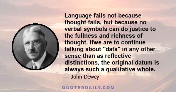Language fails not because thought fails, but because no verbal symbols can do justice to the fullness and richness of thought. Ifwe are to continue talking about data in any other sense than as reflective distinctions,