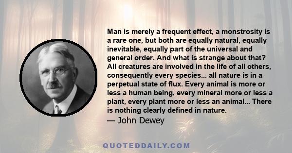 Man is merely a frequent effect, a monstrosity is a rare one, but both are equally natural, equally inevitable, equally part of the universal and general order. And what is strange about that? All creatures are involved