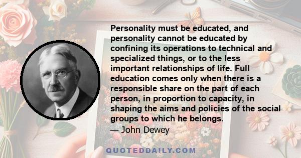 Personality must be educated, and personality cannot be educated by confining its operations to technical and specialized things, or to the less important relationships of life. Full education comes only when there is a