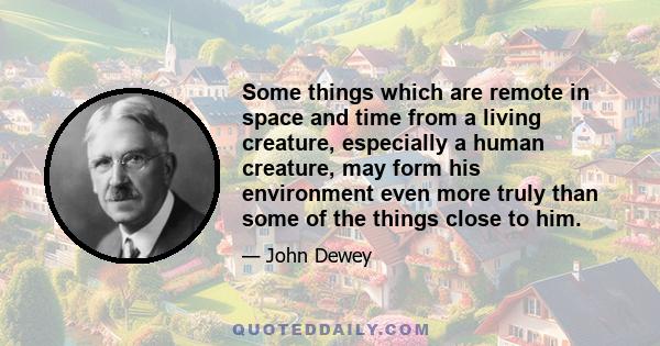 Some things which are remote in space and time from a living creature, especially a human creature, may form his environment even more truly than some of the things close to him.