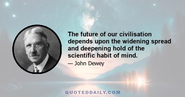 The future of our civilisation depends upon the widening spread and deepening hold of the scientific habit of mind.