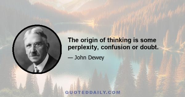 The origin of thinking is some perplexity, confusion or doubt.