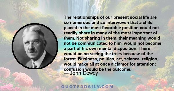 The relationships of our present social life are so numerous and so interwoven that a child placed in the most favorable position could not readily share in many of the most important of them. Not sharing in them, their