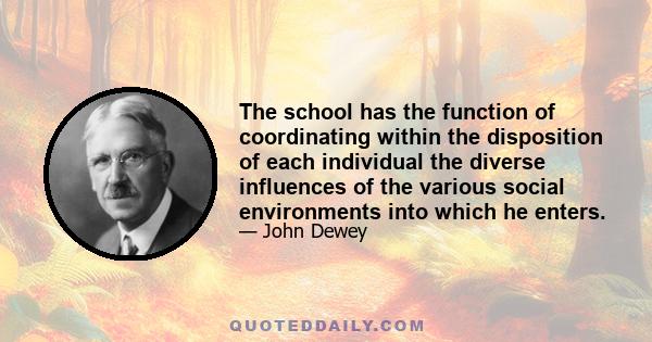 The school has the function of coordinating within the disposition of each individual the diverse influences of the various social environments into which he enters.