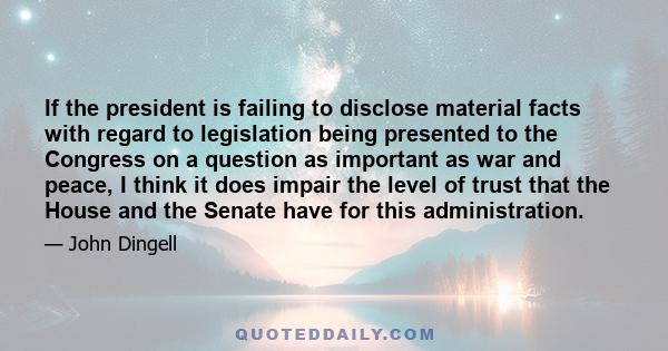 If the president is failing to disclose material facts with regard to legislation being presented to the Congress on a question as important as war and peace, I think it does impair the level of trust that the House and