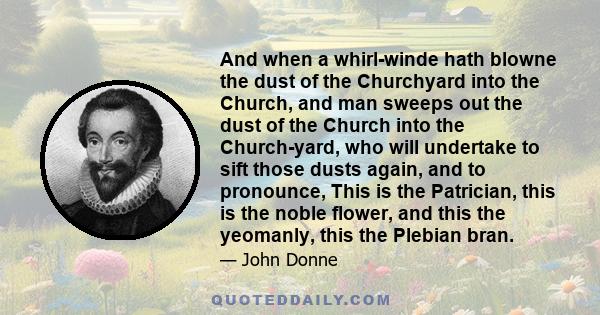 And when a whirl-winde hath blowne the dust of the Churchyard into the Church, and man sweeps out the dust of the Church into the Church-yard, who will undertake to sift those dusts again, and to pronounce, This is the