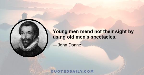 Young men mend not their sight by using old men's spectacles.