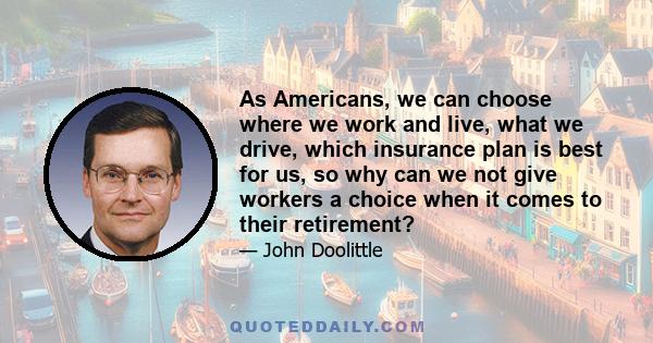 As Americans, we can choose where we work and live, what we drive, which insurance plan is best for us, so why can we not give workers a choice when it comes to their retirement?