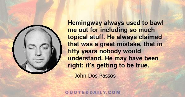 Hemingway always used to bawl me out for including so much topical stuff. He always claimed that was a great mistake, that in fifty years nobody would understand. He may have been right; it's getting to be true.