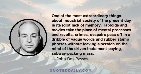 One of the most extraordinary things about industrial society of the present day is its idiot lack of memory. Tabloids and movies take the place of mental processes and revolts, crimes, despairs pass off in a dribble of