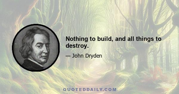 Nothing to build, and all things to destroy.
