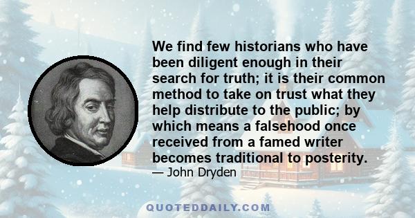 We find few historians who have been diligent enough in their search for truth; it is their common method to take on trust what they help distribute to the public; by which means a falsehood once received from a famed