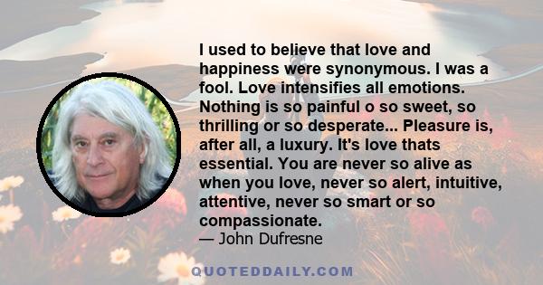 I used to believe that love and happiness were synonymous. I was a fool. Love intensifies all emotions. Nothing is so painful o so sweet, so thrilling or so desperate... Pleasure is, after all, a luxury. It's love thats